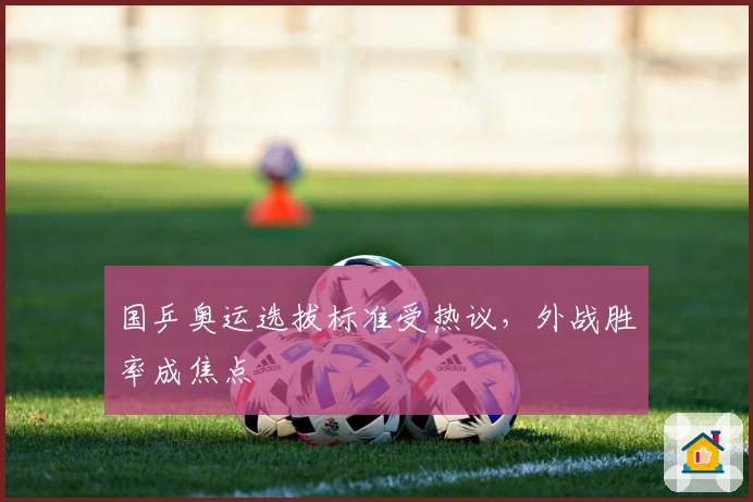 国乒奥运选拔标准受热议，外战胜率成焦点