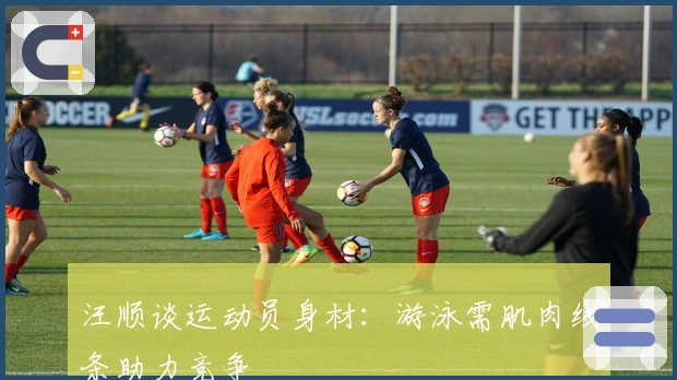 汪顺谈运动员身材：游泳需肌肉线条助力竞争