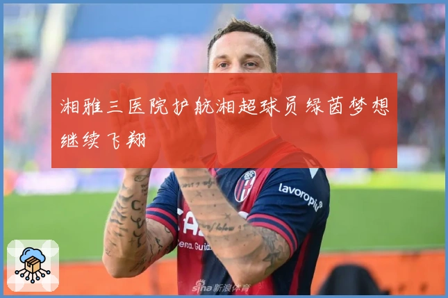 湘雅三医院护航湘超球员绿茵梦想继续飞翔