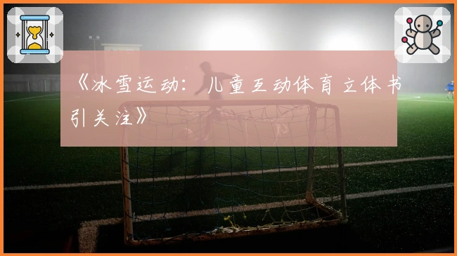 《冰雪运动：儿童互动体育立体书引关注》