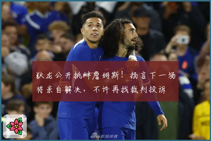 狄龙公开挑衅詹姆斯！扬言下一场将亲自解决，不许再找裁判投诉