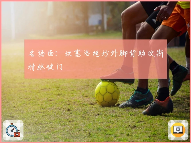 名场面：坎塞洛绝妙外脚背助攻斯特林破门