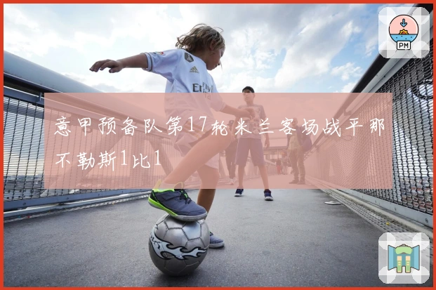 意甲预备队第17轮米兰客场战平那不勒斯1比1