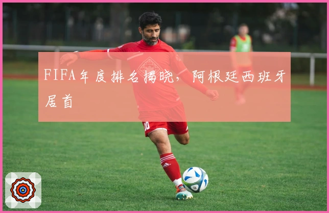 FIFA年度排名揭晓，阿根廷西班牙居首