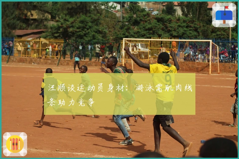 汪顺谈运动员身材：游泳需肌肉线条助力竞争