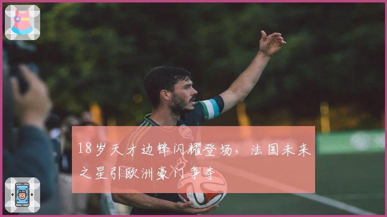 18岁天才边锋闪耀登场，法国未来之星引欧洲豪门争夺
